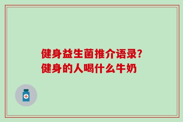 健身益生菌推介语录？健身的人喝什么牛奶