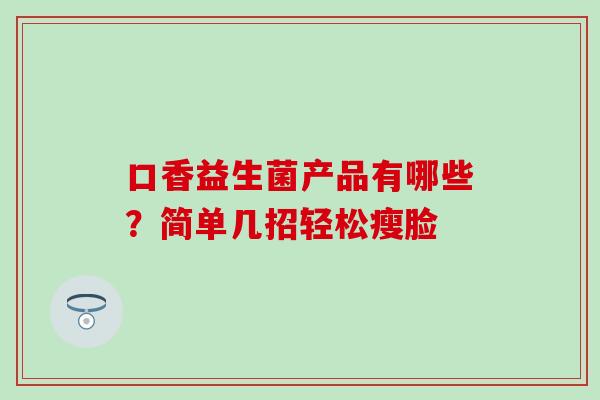 口香益生菌产品有哪些?简单几招轻松瘦脸 口香益生菌产品有哪些?简单几招轻松瘦脸