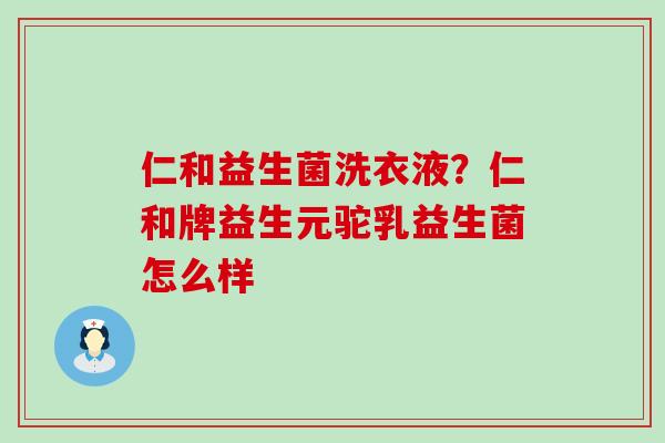 仁和益生菌洗衣液?仁和牌益生元驼乳益生菌怎么样 仁和益生菌洗衣液?仁和牌益生元驼乳益生菌怎么样
