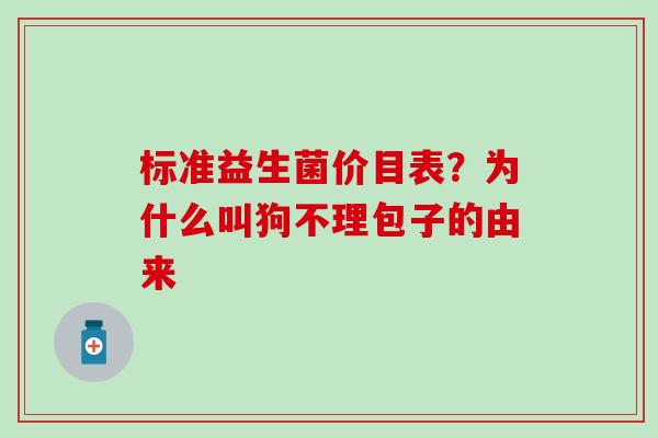标准益生菌价目表？为什么叫狗不理包子的由来