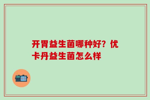 开胃益生菌哪种好？优卡丹益生菌怎么样