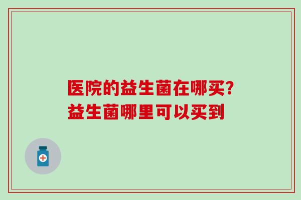 医院的益生菌在哪买?益生菌哪里可以买到 医院的益生菌在哪买?益生菌哪里可以买到