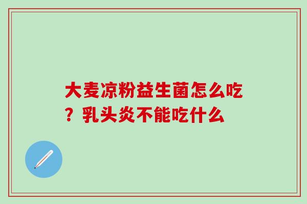大麦凉粉益生菌怎么吃？乳头炎不能吃什么