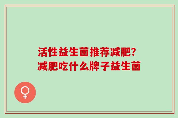 活性益生菌推荐?吃什么牌子益生菌 活性益生菌推荐?吃什么牌子益生菌