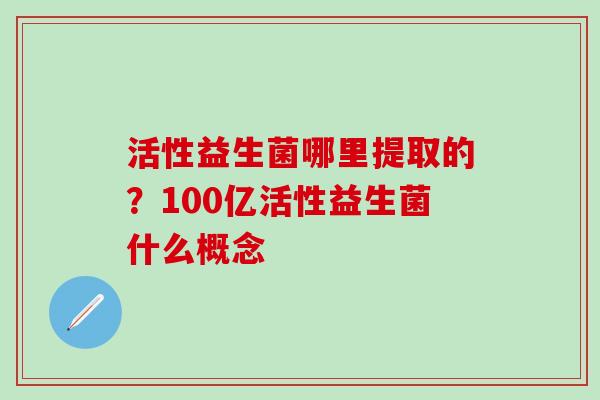 活性益生菌哪里提取的?100亿活性益生菌什么概念 活性益生菌哪里提取的?100亿活性益生菌什么概念