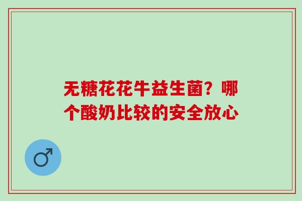 无糖花花牛益生菌？哪个酸奶比较的安全放心