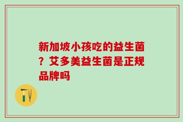 新加坡小孩吃的益生菌？艾多美益生菌是正规品牌吗