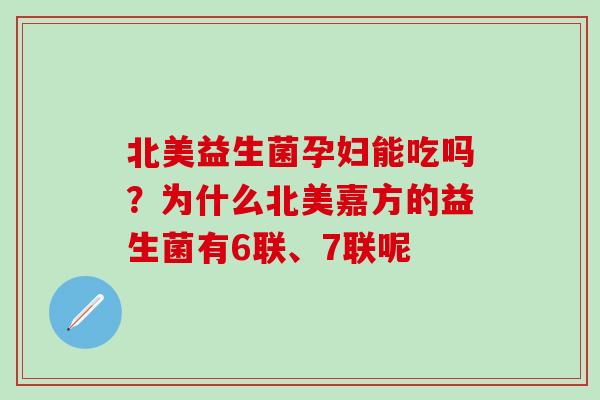 北美益生菌孕妇能吃吗?为什么北美嘉方的益生菌有6联、7联呢 北美益生菌孕妇能吃吗?为什么北美嘉方的益生菌有6联、7联呢