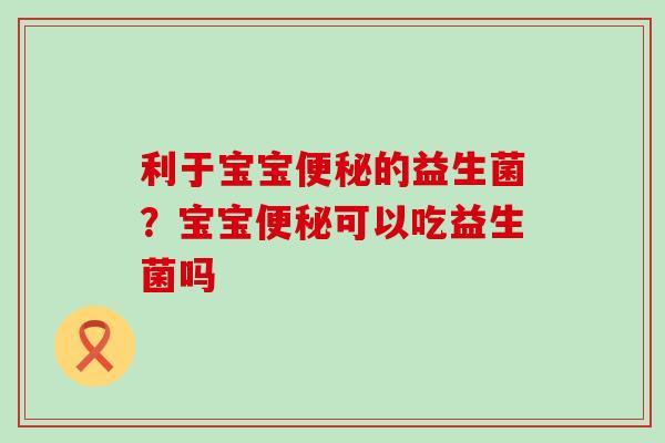 利于宝宝的益生菌?宝宝可以吃益生菌吗 利于宝宝的益生菌?宝宝可以吃益生菌吗