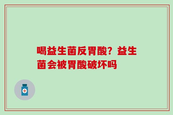 喝益生菌反胃酸？益生菌会被胃酸破坏吗