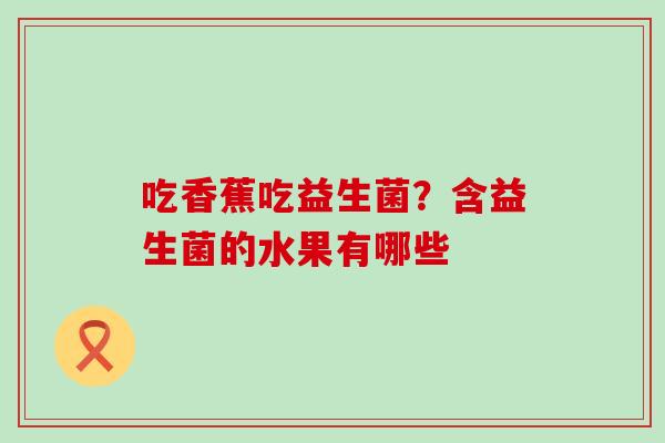 吃香蕉吃益生菌?含益生菌的水果有哪些 吃香蕉吃益生菌?含益生菌的水果有哪些