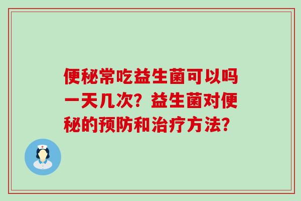 常吃益生菌可以吗一天几次？益生菌对的和方法？
