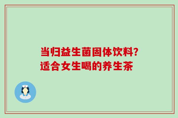 当归益生菌固体饮料？适合女生喝的养生茶