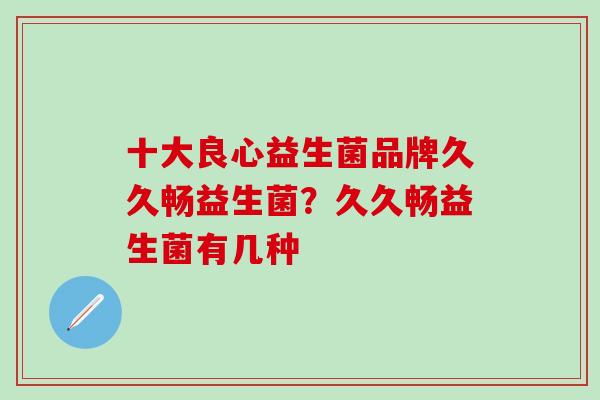 十大良心益生菌品牌久久畅益生菌？久久畅益生菌有几种