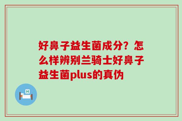 好鼻子益生菌成分？怎么样辨别兰骑士好鼻子益生菌plus的真伪