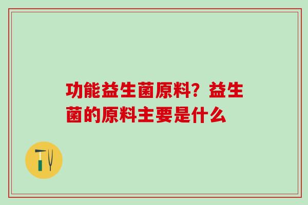 功能益生菌原料？益生菌的原料主要是什么