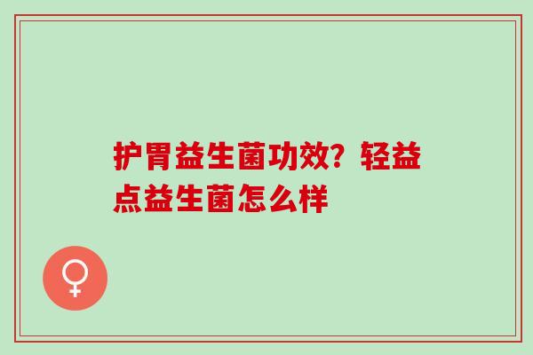 护胃益生菌功效？轻益点益生菌怎么样