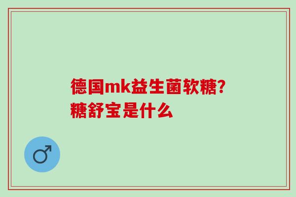德国mk益生菌软糖？糖舒宝是什么
