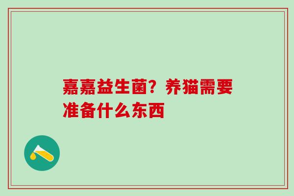 嘉嘉益生菌?养猫需要准备什么东西 嘉嘉益生菌?养猫需要准备什么东西