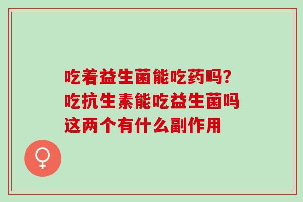 吃着益生菌能吃药吗？吃抗生素能吃益生菌吗这两个有什么副作用