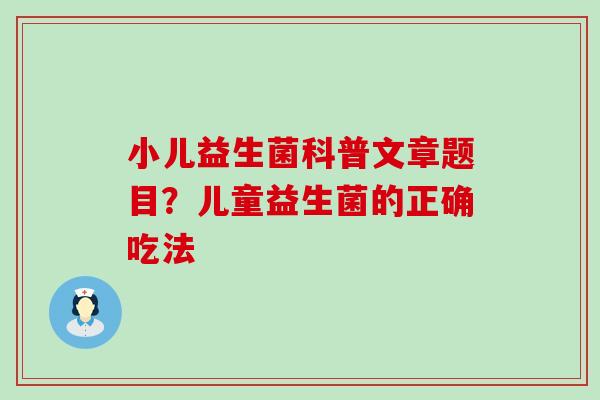 小儿益生菌科普文章题目?儿童益生菌的正确吃法 小儿益生菌科普文章题目?儿童益生菌的正确吃法