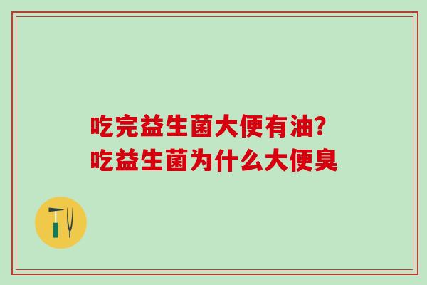 吃完益生菌大便有油?吃益生菌为什么大便臭 吃完益生菌大便有油?吃益生菌为什么大便臭
