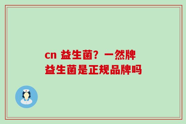 cn 益生菌?一然牌益生菌是正规品牌吗 cn 益生菌?一然牌益生菌是正规品牌吗
