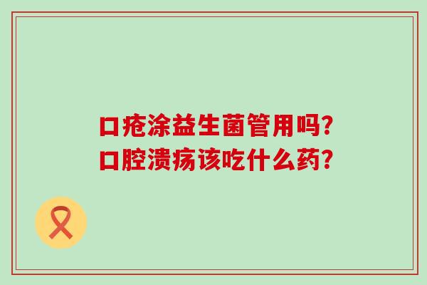 口疮涂益生菌管用吗?该吃什么药? 口疮涂益生菌管用吗?该吃什么药?