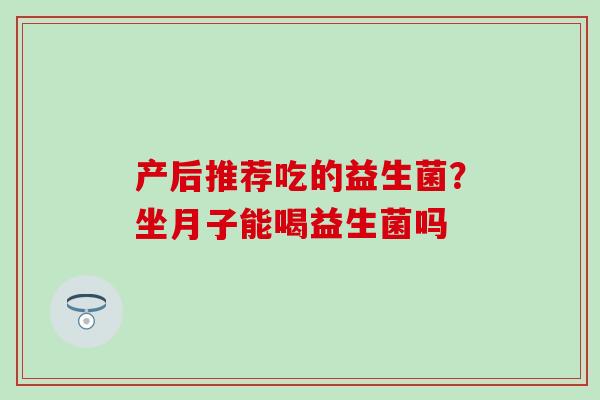 产后推荐吃的益生菌?坐月子能喝益生菌吗 产后推荐吃的益生菌?坐月子能喝益生菌吗