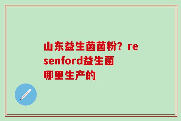 山东益生菌菌粉？resenford益生菌哪里生产的