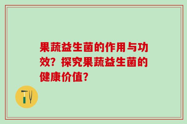果蔬益生菌的作用与功效？探究果蔬益生菌的健康价值？