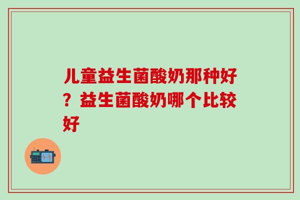 儿童益生菌酸奶那种好？益生菌酸奶哪个比较好