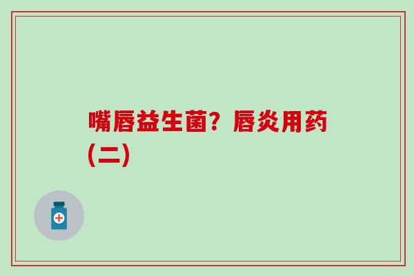 嘴唇益生菌？唇炎用药(二)