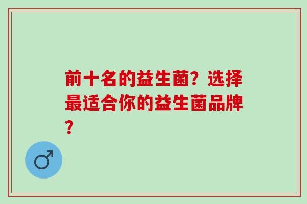 前十名的益生菌？选择适合你的益生菌品牌？