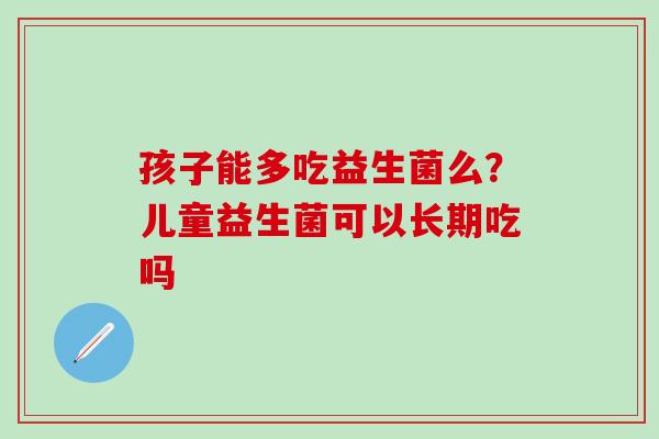 孩子能多吃益生菌么？儿童益生菌可以长期吃吗