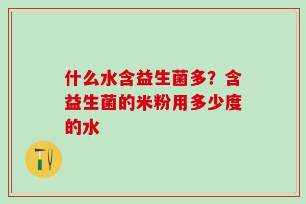 什么水含益生菌多？含益生菌的米粉用多少度的水