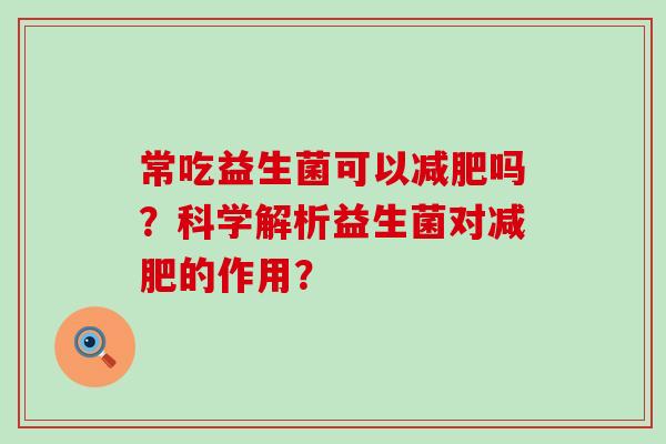 常吃益生菌可以吗？科学解析益生菌对的作用？