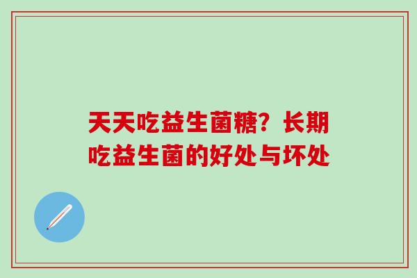 天天吃益生菌糖？长期吃益生菌的好处与坏处