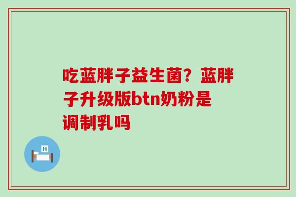 吃蓝胖子益生菌？蓝胖子升级版btn奶粉是调制乳吗