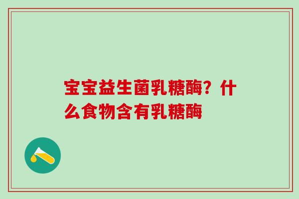 宝宝益生菌乳糖酶？什么食物含有乳糖酶