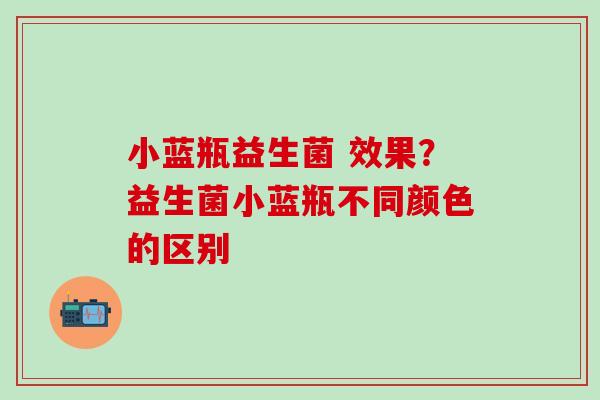 小蓝瓶益生菌 效果？益生菌小蓝瓶不同颜色的区别