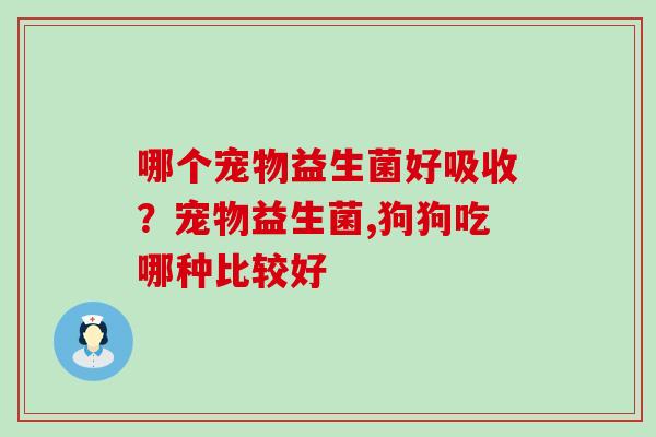 哪个宠物益生菌好吸收？宠物益生菌,狗狗吃哪种比较好