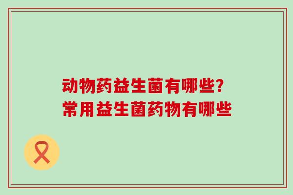 动物药益生菌有哪些？常用益生菌有哪些