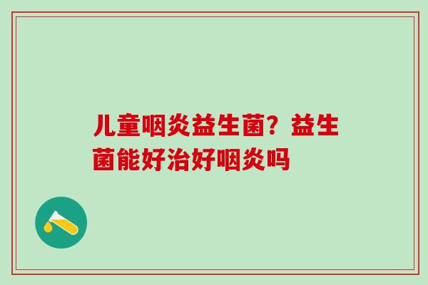 儿童益生菌？益生菌能好好吗