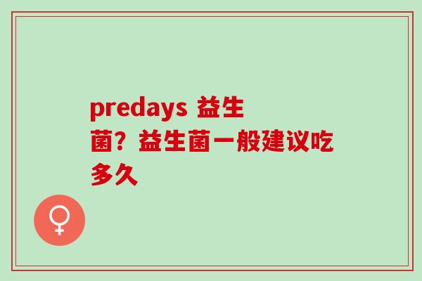 predays 益生菌?益生菌一般建议吃多久 predays 益生菌?益生菌一般建议吃多久
