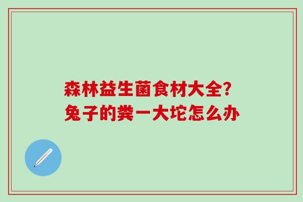森林益生菌食材大全？兔子的粪一大坨怎么办