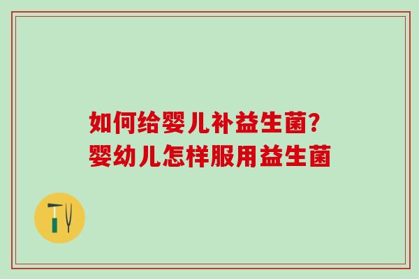 如何给婴儿补益生菌？婴幼儿怎样服用益生菌