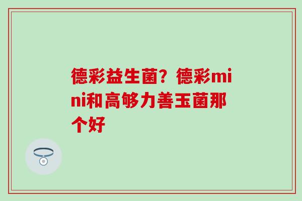 德彩益生菌？德彩mini和高够力善玉菌那个好