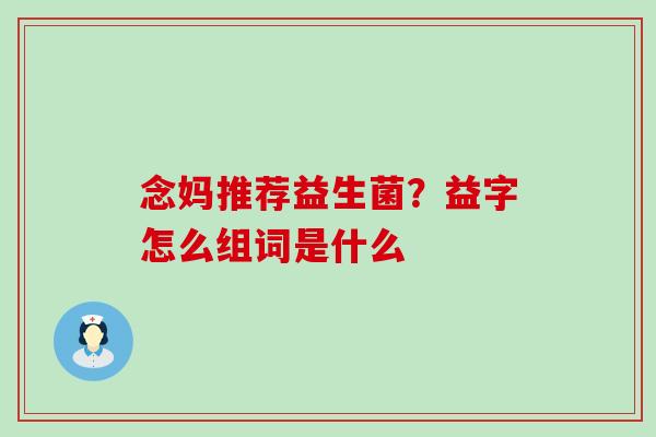 念妈推荐益生菌？益字怎么组词是什么