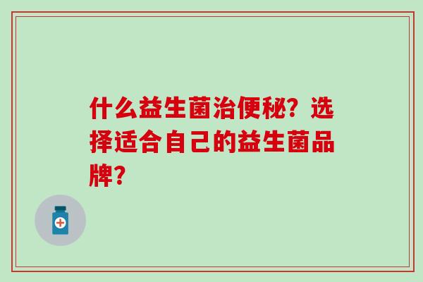 什么益生菌？选择适合自己的益生菌品牌？